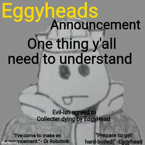 He's gonna come back to life anyway, It's not like I'm gonna ruin the whole stream. | One thing y'all need to understand; Evil-ish agreed to Collecter dying by EdgyHead | image tagged in eggyheads announcement 2 0 | made w/ Imgflip meme maker