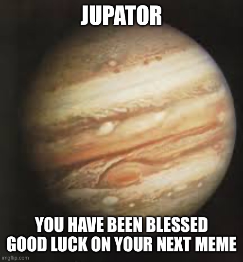 JUPATOR; YOU HAVE BEEN BLESSED GOOD LUCK ON YOUR NEXT MEME | made w/ Imgflip meme maker