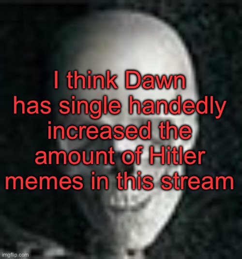 . | I think Dawn has single handedly increased the amount of Hitler memes in this stream | image tagged in skull | made w/ Imgflip meme maker