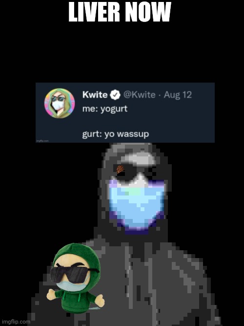 kwite | LIVER NOW | image tagged in kwite | made w/ Imgflip meme maker