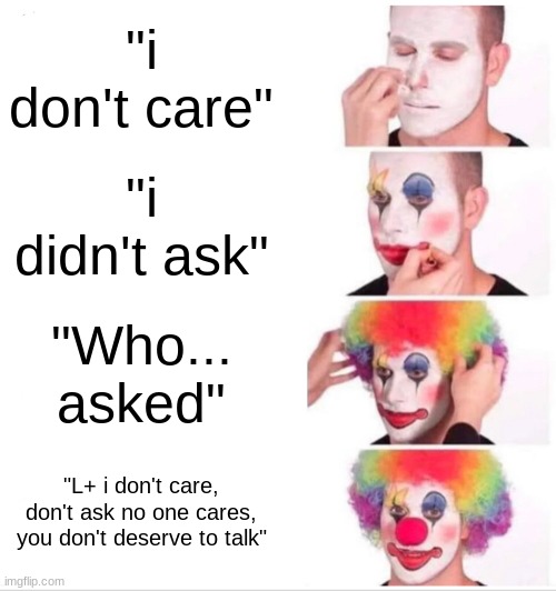 Clown Applying Makeup Meme | "i don't care"; "i didn't ask"; "Who... asked"; "L+ i don't care, don't ask no one cares, you don't deserve to talk" | image tagged in memes,clown applying makeup | made w/ Imgflip meme maker