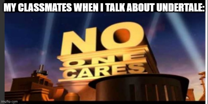no one cares | MY CLASSMATES WHEN I TALK ABOUT UNDERTALE: | image tagged in no one cares | made w/ Imgflip meme maker