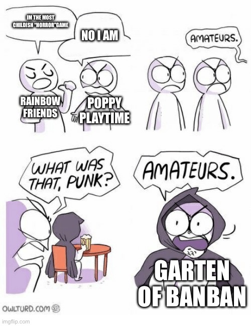 for those who dont get it search it up | IM THE MOST CHILDISH “HORROR”GAME; NO I AM; RAINBOW FRIENDS; POPPY PLAYTIME; GARTEN OF BANBAN | image tagged in amateurs | made w/ Imgflip meme maker