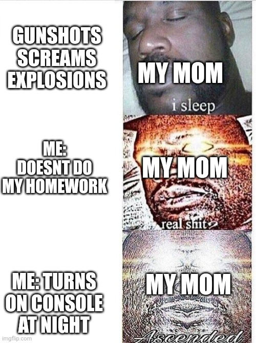 I sleep meme with ascended template | GUNSHOTS
SCREAMS
EXPLOSIONS; MY MOM; MY MOM; ME: DOESNT DO MY HOMEWORK; MY MOM; ME: TURNS ON CONSOLE AT NIGHT | image tagged in i sleep meme with ascended template | made w/ Imgflip meme maker
