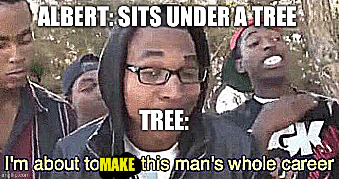 I’m about to end this man’s whole career | ALBERT: SITS UNDER A TREE; TREE:; MAKE | image tagged in i m about to end this man s whole career | made w/ Imgflip meme maker
