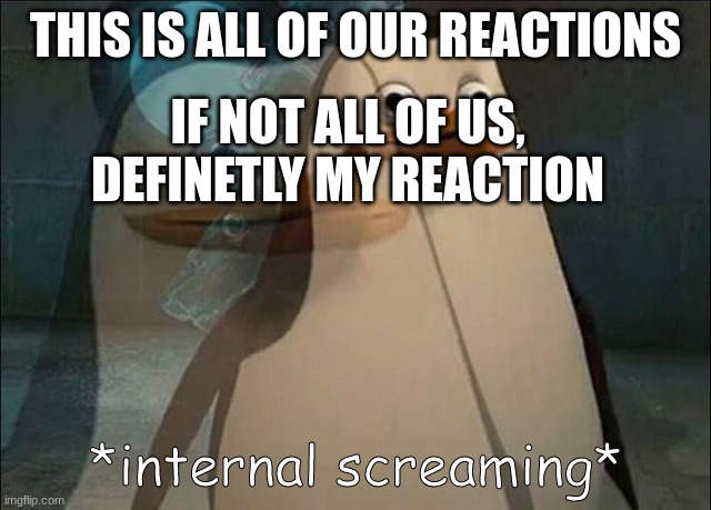 Private Internal Screaming | THIS IS ALL OF OUR REACTIONS IF NOT ALL OF US, DEFINETLY MY REACTION | image tagged in private internal screaming | made w/ Imgflip meme maker