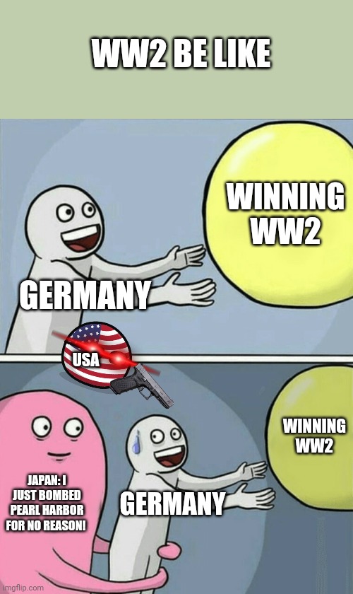 Running Away Balloon Meme | WW2 BE LIKE; WINNING WW2; GERMANY; USA; WINNING WW2; JAPAN: I JUST BOMBED PEARL HARBOR FOR NO REASON! GERMANY | image tagged in memes,running away balloon | made w/ Imgflip meme maker