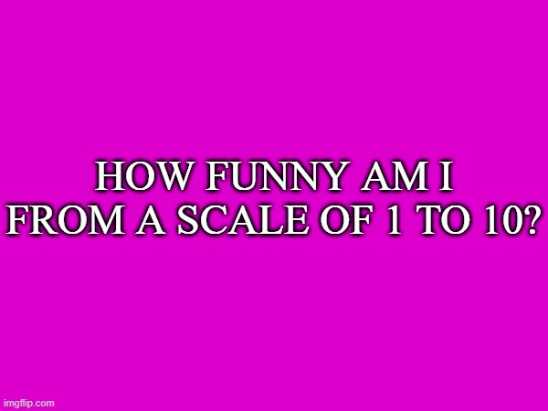 HOW FUNNY AM I FROM A SCALE OF 1 TO 10? | made w/ Imgflip meme maker