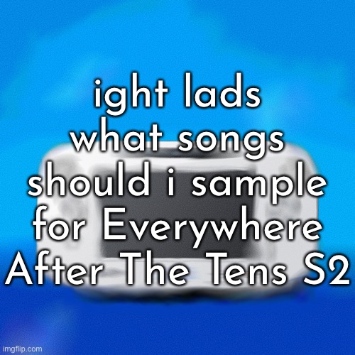 ight lads what songs should i sample for Everywhere After The Tens S2 | made w/ Imgflip meme maker
