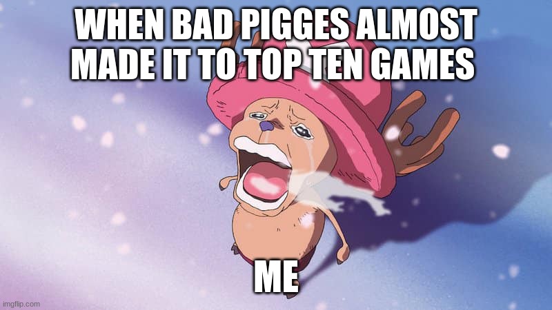 crying chopper one piece | WHEN BAD PIGGES ALMOST MADE IT TO TOP TEN GAMES; ME | image tagged in crying chopper one piece | made w/ Imgflip meme maker