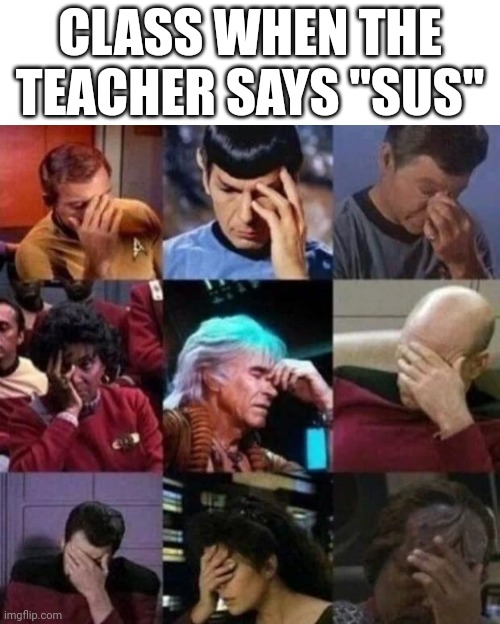 star trek face palm | CLASS WHEN THE TEACHER SAYS "SUS" | image tagged in star trek face palm,funny memes,class,school | made w/ Imgflip meme maker