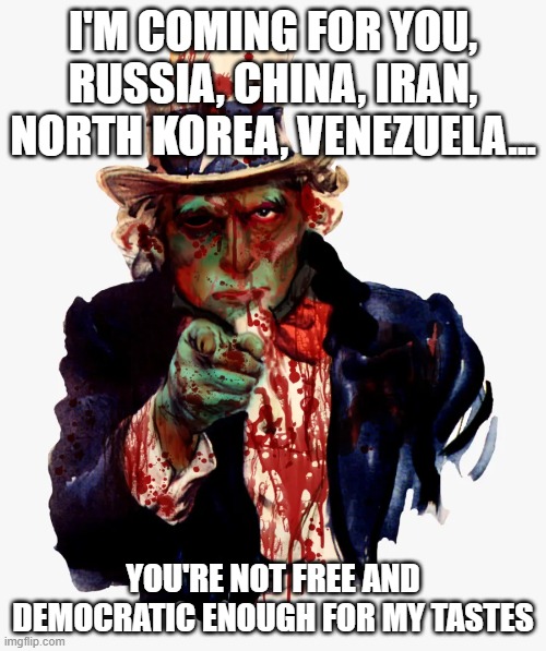 I'M COMING FOR YOU, RUSSIA, CHINA, IRAN, NORTH KOREA, VENEZUELA... YOU'RE NOT FREE AND DEMOCRATIC ENOUGH FOR MY TASTES | image tagged in memes | made w/ Imgflip meme maker