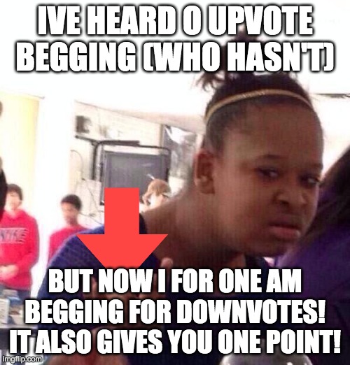 Yes, DOWNVOTE BEGGING! | IVE HEARD O UPVOTE BEGGING (WHO HASN'T); BUT NOW I FOR ONE AM BEGGING FOR DOWNVOTES! IT ALSO GIVES YOU ONE POINT! | image tagged in memes,black girl wat,downvote,downvotes,thanks,wierd | made w/ Imgflip meme maker