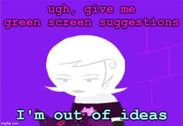 bluh | ugh, give me green screen suggestions; I'm out of ideas | image tagged in roxy lalonde unimpressed | made w/ Imgflip meme maker