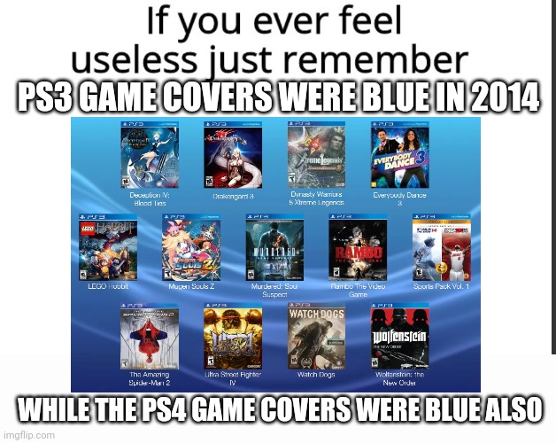 PS3 GAME COVERS WERE BLUE IN 2014; WHILE THE PS4 GAME COVERS WERE BLUE ALSO | image tagged in if you ever feel useless remember this,playstation,gaming,ps4,ps5,ps3 | made w/ Imgflip meme maker