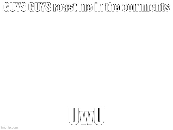 GUYS GUYS roast me in the comments; UwU | image tagged in uwu,stop reading the tags,i said stop,dont make me keel you | made w/ Imgflip meme maker