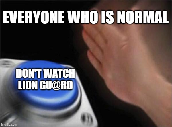 Blank Nut Button Meme | EVERYONE WHO IS NORMAL; DON'T WATCH LION GU@RD | image tagged in memes,blank nut button,the lion guard | made w/ Imgflip meme maker