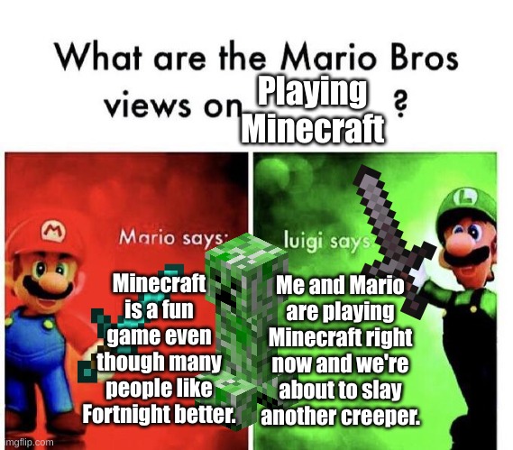Mario Bros playing Minecraft. | Playing Minecraft; Minecraft is a fun game even though many people like Fortnight better. Me and Mario are playing Minecraft right now and we're about to slay another creeper. | image tagged in mario bros views | made w/ Imgflip meme maker