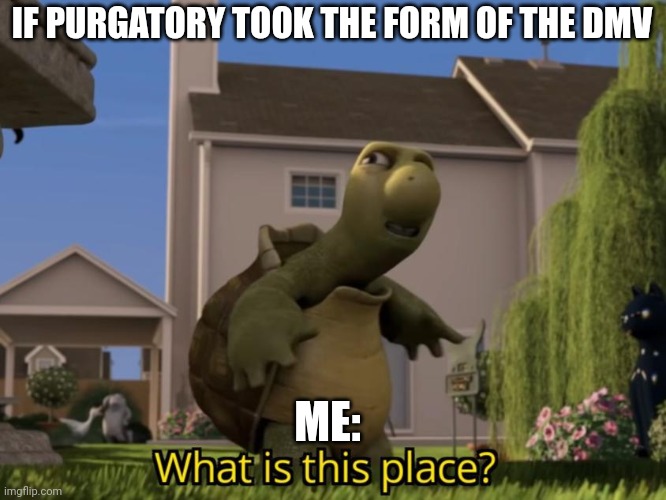 DMV is the form purgatory chose for me | IF PURGATORY TOOK THE FORM OF THE DMV; ME: | image tagged in what is this place | made w/ Imgflip meme maker