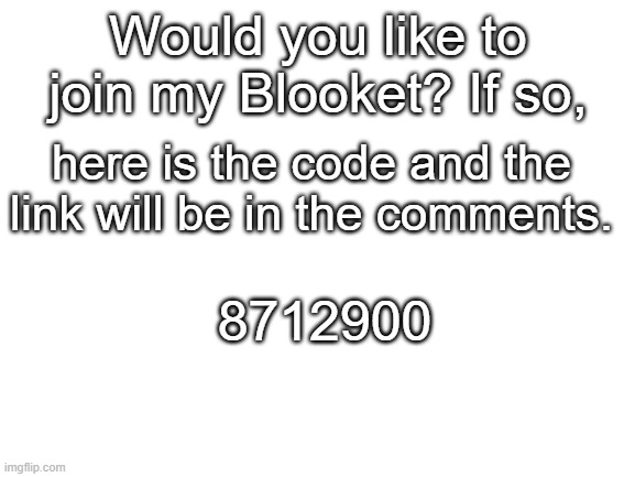 =] | Would you like to join my Blooket? If so, here is the code and the link will be in the comments. 8712900 | image tagged in blank white template | made w/ Imgflip meme maker