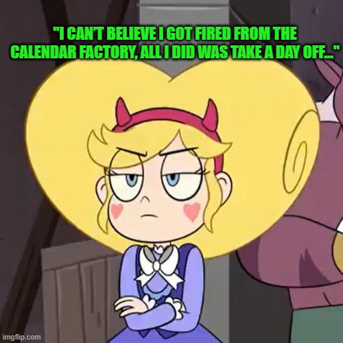 Fired from the Calendar Factory | "I CAN’T BELIEVE I GOT FIRED FROM THE CALENDAR FACTORY, ALL I DID WAS TAKE A DAY OFF..." | image tagged in star butterfly,bad pun,memes,funny,star vs the forces of evil | made w/ Imgflip meme maker