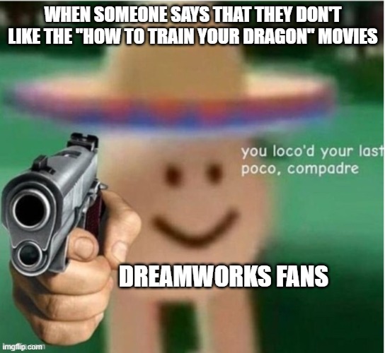 Never bash How to Train Your Dragon | WHEN SOMEONE SAYS THAT THEY DON'T LIKE THE "HOW TO TRAIN YOUR DRAGON" MOVIES; DREAMWORKS FANS | image tagged in you loco'd your last poco compadre | made w/ Imgflip meme maker