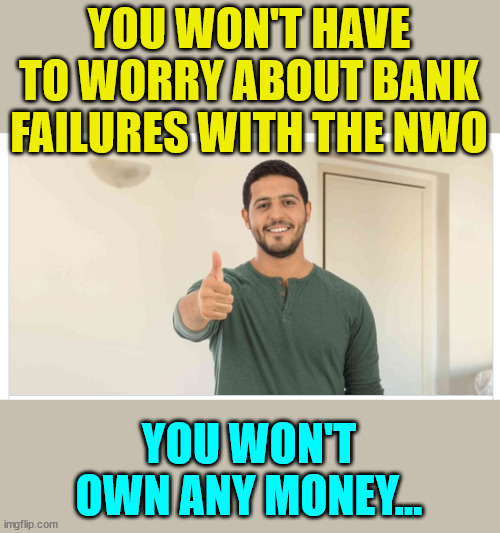 No more bank failures with the NWO | YOU WON'T HAVE TO WORRY ABOUT BANK FAILURES WITH THE NWO; YOU WON'T OWN ANY MONEY... | image tagged in nwo police state,poor people | made w/ Imgflip meme maker