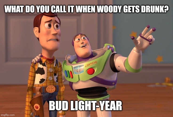 Dud light-year | WHAT DO YOU CALL IT WHEN WOODY GETS DRUNK? BUD LIGHT-YEAR | image tagged in memes,x x everywhere | made w/ Imgflip meme maker