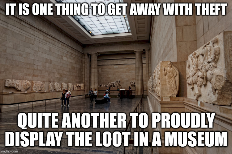 Different levels of thievery | IT IS ONE THING TO GET AWAY WITH THEFT; QUITE ANOTHER TO PROUDLY DISPLAY THE LOOT IN A MUSEUM | image tagged in parthenon,art,greece,uk,british museum | made w/ Imgflip meme maker