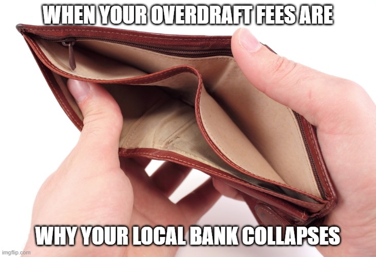 broke | WHEN YOUR OVERDRAFT FEES ARE; WHY YOUR LOCAL BANK COLLAPSES | image tagged in banks,bankruptcy,bank account,crisis | made w/ Imgflip meme maker