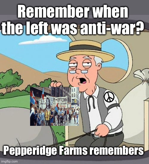 Saber rattling progressives | Remember when the left was anti-war? Pepperidge Farms remembers | image tagged in memes,pepperidge farm remembers | made w/ Imgflip meme maker