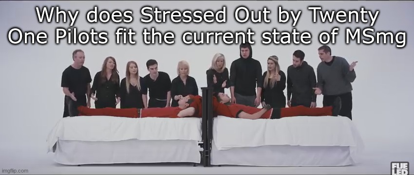 Idk | Why does Stressed Out by Twenty One Pilots fit the current state of MSmg | image tagged in stressed out | made w/ Imgflip meme maker
