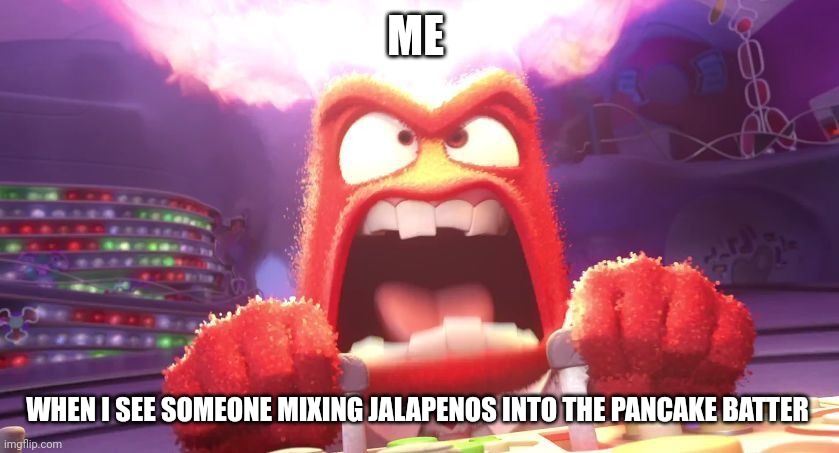 Jalapeno pancakes!!!!!! | ME; WHEN I SEE SOMEONE MIXING JALAPENOS INTO THE PANCAKE BATTER | image tagged in inside out anger | made w/ Imgflip meme maker