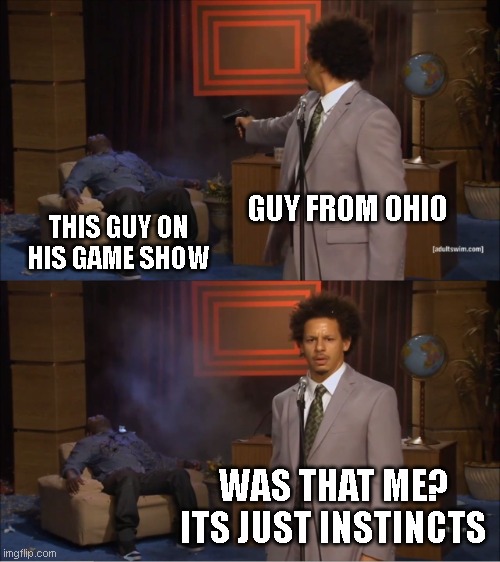 Who Killed Hannibal Meme | GUY FROM OHIO; THIS GUY ON HIS GAME SHOW; WAS THAT ME? ITS JUST INSTINCTS | image tagged in memes,who killed hannibal | made w/ Imgflip meme maker