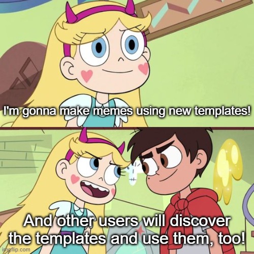 I want to see if I can influence some meme trends with templates that don't get any recognition. | I'm gonna make memes using new templates! And other users will discover the templates and use them, too! | image tagged in svtfoe plan,new template,svtfoe,star vs the forces of evil | made w/ Imgflip meme maker