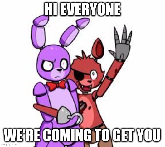 Five Nights At Freddy's, Five Nights At Freddy's Everywhere | HI EVERYONE; WE'RE COMING TO GET YOU | image tagged in five nights at freddy's five nights at freddy's everywhere | made w/ Imgflip meme maker