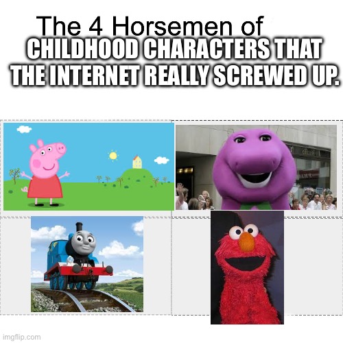 You all know it. Sesame Street was perfectly fine until you stupid people came and ****** it up! | CHILDHOOD CHARACTERS THAT THE INTERNET REALLY SCREWED UP. | image tagged in four horsemen of,childhood,elmo,barney,thomas the tank engine,peppa pig | made w/ Imgflip meme maker