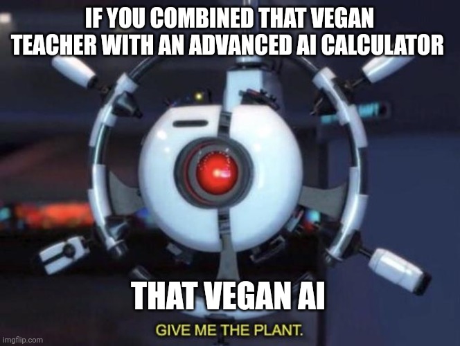 Vegan AI | IF YOU COMBINED THAT VEGAN TEACHER WITH AN ADVANCED AI CALCULATOR; THAT VEGAN AI | image tagged in give me the plant | made w/ Imgflip meme maker