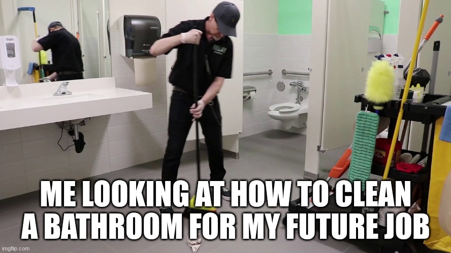 Janitor cleaning bathroom | ME LOOKING AT HOW TO CLEAN A BATHROOM FOR MY FUTURE JOB | image tagged in janitor cleaning bathroom | made w/ Imgflip meme maker