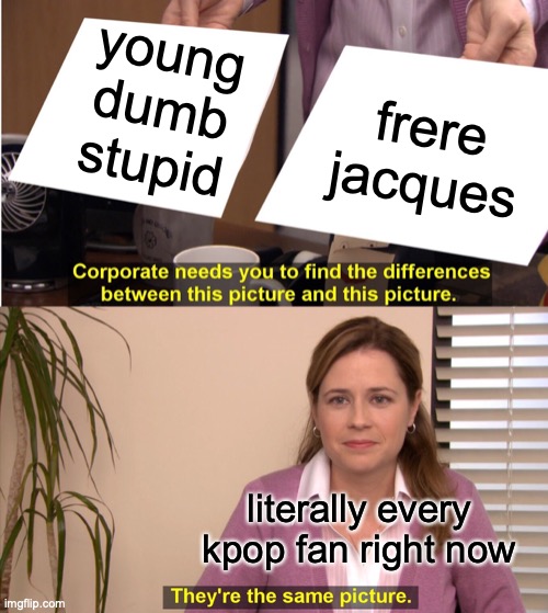 i just always feels like that the nmixx's new song sound similar to this... | young dumb stupid; frere jacques; literally every kpop fan right now | image tagged in memes,they're the same picture,kpop,music,similar | made w/ Imgflip meme maker