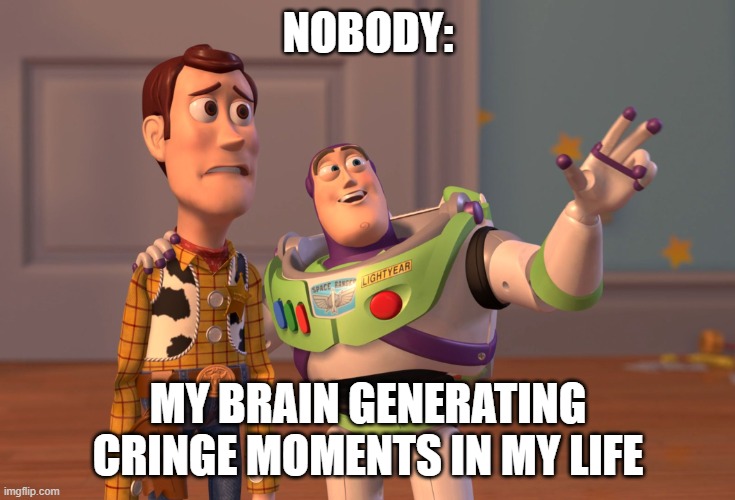 X, X Everywhere | NOBODY:; MY BRAIN GENERATING CRINGE MOMENTS IN MY LIFE | image tagged in memes,x x everywhere | made w/ Imgflip meme maker