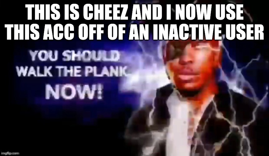 walk the plank NOW | THIS IS CHEEZ AND I NOW USE THIS ACC OFF OF AN INACTIVE USER | image tagged in walk the plank now | made w/ Imgflip meme maker
