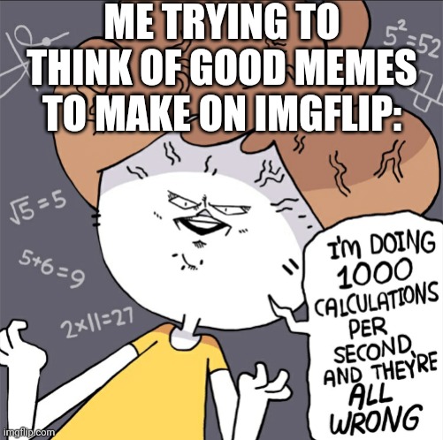 Calculating | ME TRYING TO THINK OF GOOD MEMES TO MAKE ON IMGFLIP: | image tagged in im doing 1000 calculation per second and they're all wrong,memes,imgflip | made w/ Imgflip meme maker