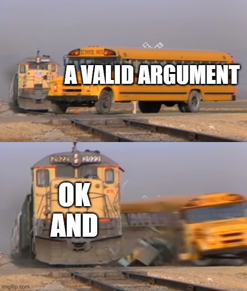 A train hitting a school bus | A VALID ARGUMENT; OK AND | image tagged in a train hitting a school bus | made w/ Imgflip meme maker