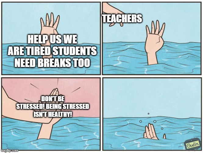students | TEACHERS; HELP US WE ARE TIRED STUDENTS NEED BREAKS TOO; DON'T BE STRESSED! BEING STRESSED ISN'T HEALTHY! | image tagged in high five drown,unhelpful high school teacher | made w/ Imgflip meme maker