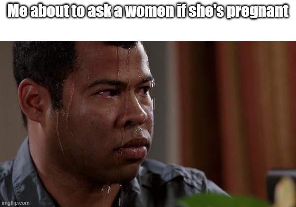 like imagine she's just fat.... | Me about to ask a women if she's pregnant | image tagged in sweating bullets,pregnant woman,pregnant,funny,scared | made w/ Imgflip meme maker