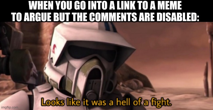 looks like it was hell of a fight | WHEN YOU GO INTO A LINK TO A MEME TO ARGUE BUT THE COMMENTS ARE DISABLED: | image tagged in looks like it was hell of a fight | made w/ Imgflip meme maker