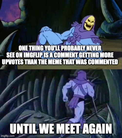 have you ever seen it? | ONE THING YOU'LL PROBABLY NEVER SEE ON IMGFLIP IS A COMMENT GETTING MORE UPVOTES THAN THE MEME THAT WAS COMMENTED; UNTIL WE MEET AGAIN | image tagged in skeletor disturbing facts,memes,funny,imgflip,upvotes | made w/ Imgflip meme maker