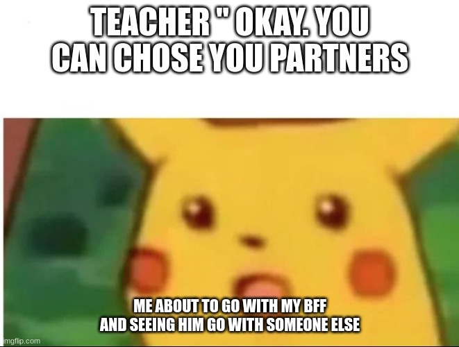 Mild shock Pikachu | TEACHER " OKAY. YOU CAN CHOSE YOU PARTNERS; ME ABOUT TO GO WITH MY BFF AND SEEING HIM GO WITH SOMEONE ELSE | image tagged in mild shock pikachu | made w/ Imgflip meme maker