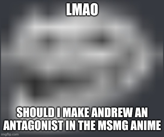I should | LMAO; SHOULD I MAKE ANDREW AN ANTAGONIST IN THE MSMG ANIME | image tagged in extremely low quality troll face | made w/ Imgflip meme maker